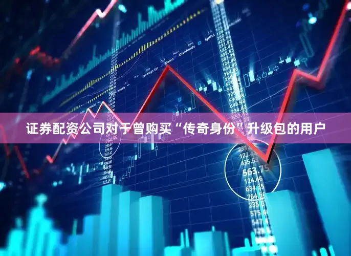 证券配资公司对于曾购买“传奇身份”升级包的用户