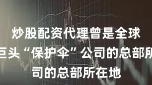 炒股配资代理曾是全球制药巨头“保护伞”公司的总部所在地