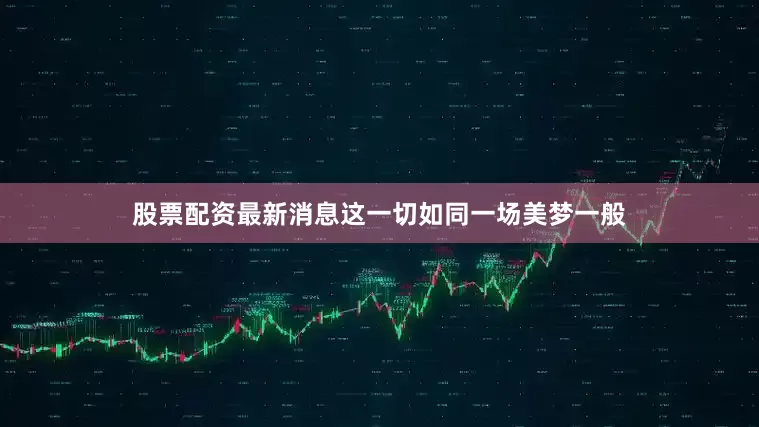 股票配资最新消息这一切如同一场美梦一般