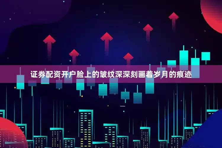 证券配资开户脸上的皱纹深深刻画着岁月的痕迹