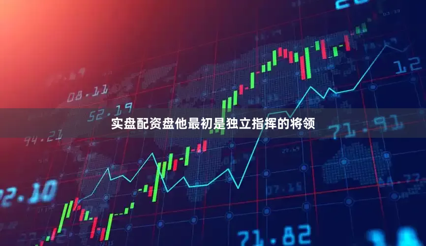 实盘配资盘他最初是独立指挥的将领