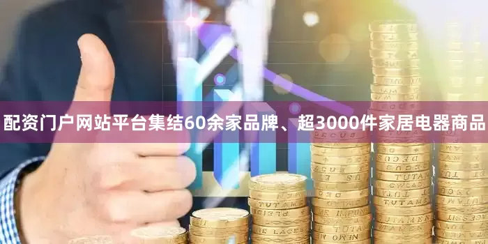 配资门户网站平台集结60余家品牌、超3000件家居电器商品