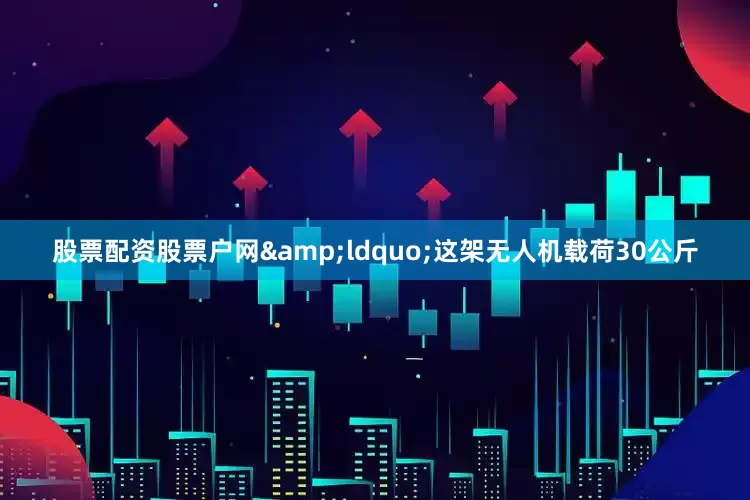 股票配资股票户网&ldquo;这架无人机载荷30公斤