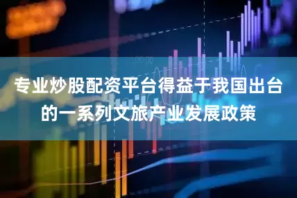 专业炒股配资平台得益于我国出台的一系列文旅产业发展政策