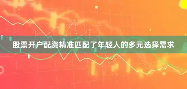 股票开户配资精准匹配了年轻人的多元选择需求
