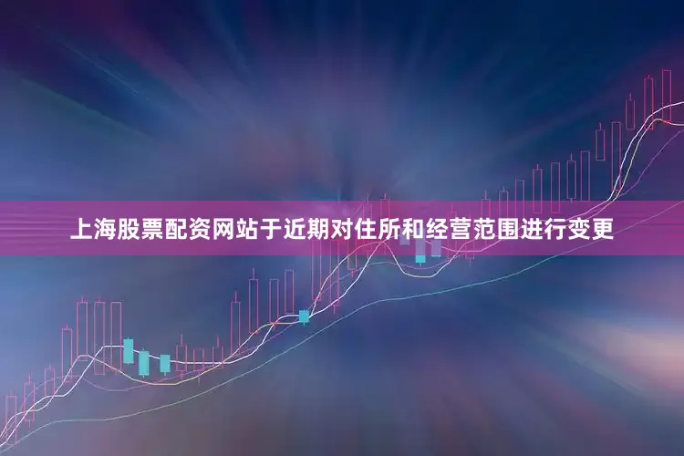 上海股票配资网站于近期对住所和经营范围进行变更