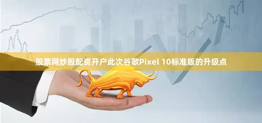 股票网炒股配资开户此次谷歌Pixel 10标准版的升级点
