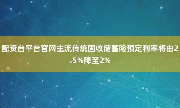 配资台平台官网主流传统固收储蓄险预定利率将由2.5%降至2%