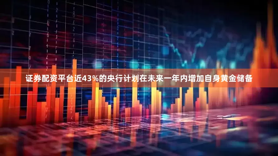 证券配资平台近43%的央行计划在未来一年内增加自身黄金储备