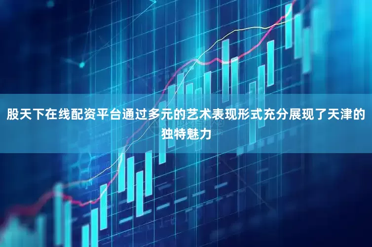 股天下在线配资平台通过多元的艺术表现形式充分展现了天津的独特魅力