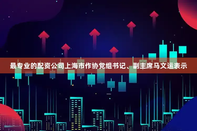 最专业的配资公司上海市作协党组书记、副主席马文运表示