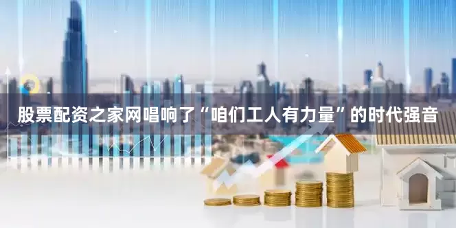 股票配资之家网唱响了“咱们工人有力量”的时代强音