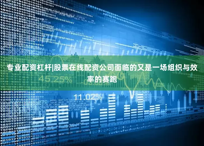 专业配资杠杆|股票在线配资公司面临的又是一场组织与效率的赛跑