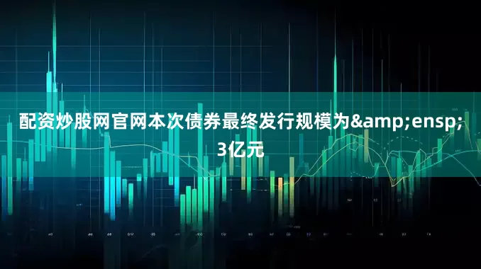配资炒股网官网本次债券最终发行规模为&ensp;3亿元