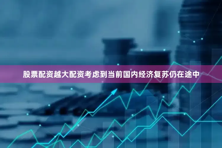 股票配资越大配资考虑到当前国内经济复苏仍在途中
