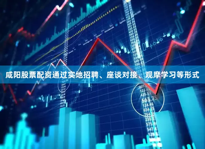 咸阳股票配资通过实地招聘、座谈对接、观摩学习等形式