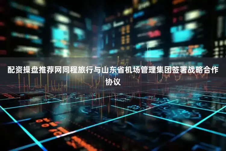 配资操盘推荐网同程旅行与山东省机场管理集团签署战略合作协议