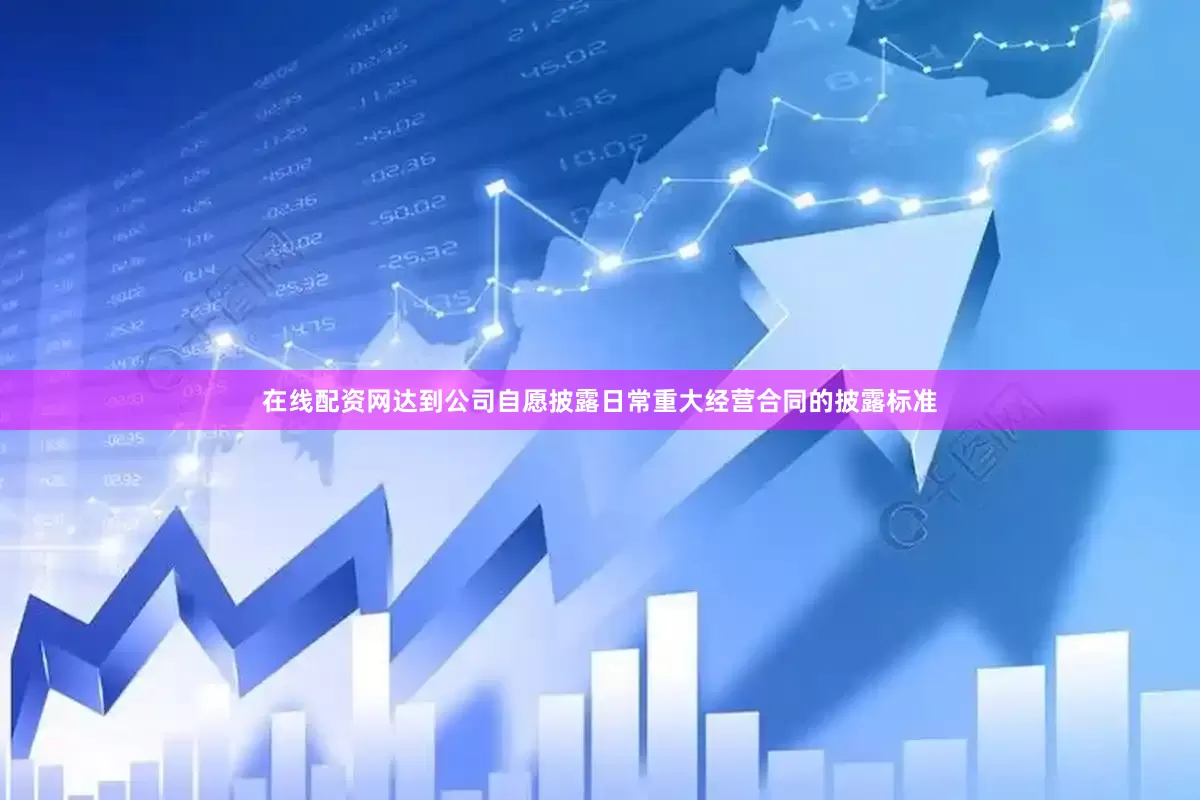 在线配资网达到公司自愿披露日常重大经营合同的披露标准
