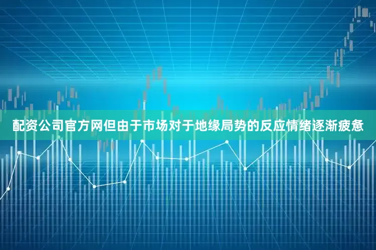 配资公司官方网但由于市场对于地缘局势的反应情绪逐渐疲惫