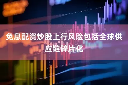 免息配资炒股上行风险包括全球供应链碎片化