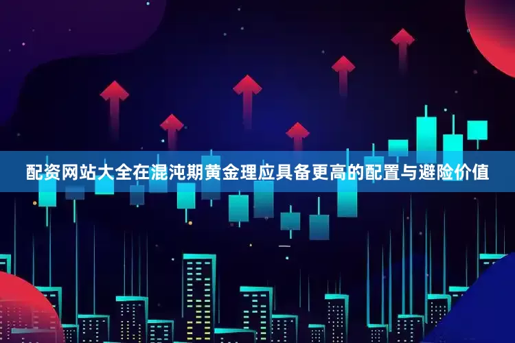 配资网站大全在混沌期黄金理应具备更高的配置与避险价值