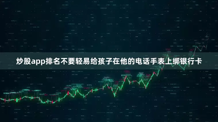 炒股app排名不要轻易给孩子在他的电话手表上绑银行卡