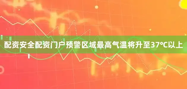 配资安全配资门户预警区域最高气温将升至37℃以上