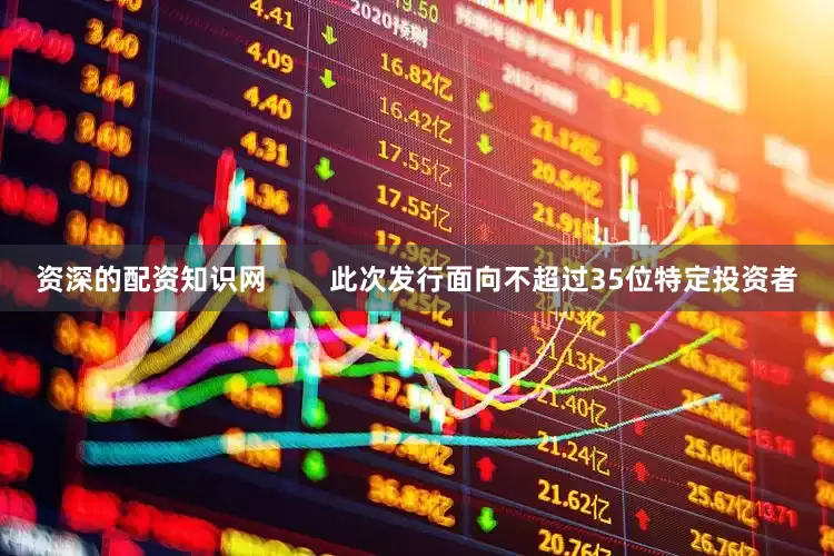 资深的配资知识网        此次发行面向不超过35位特定投资者