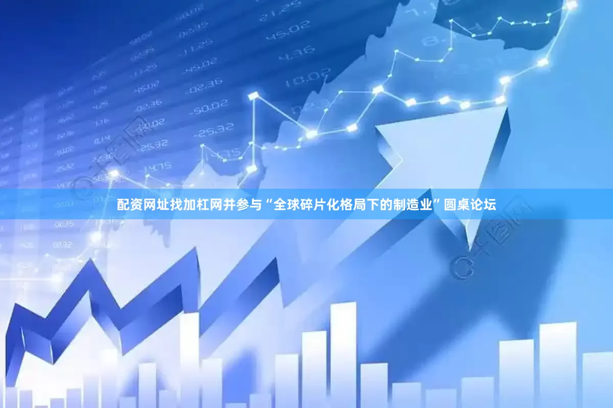 配资网址找加杠网并参与“全球碎片化格局下的制造业”圆桌论坛