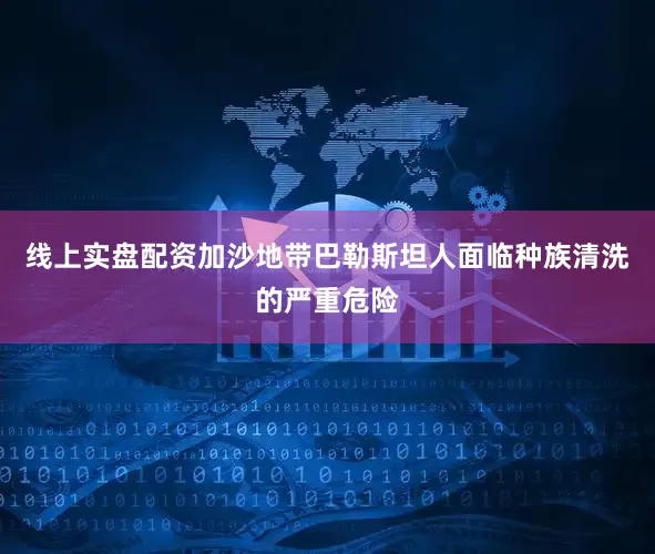 线上实盘配资加沙地带巴勒斯坦人面临种族清洗的严重危险