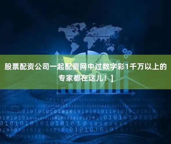 股票配资公司一起配资网中过数字彩1千万以上的专家都在这儿！]