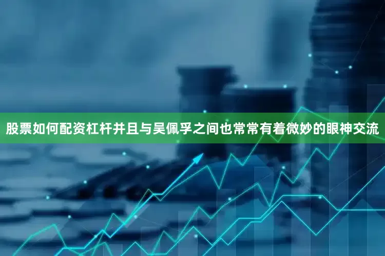 股票如何配资杠杆并且与吴佩孚之间也常常有着微妙的眼神交流