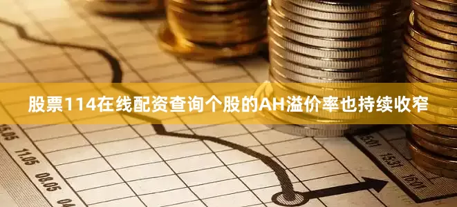 股票114在线配资查询个股的AH溢价率也持续收窄