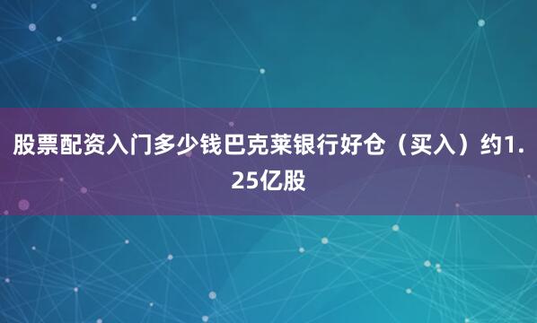 股票配资入门多少钱巴克莱银行好仓（买入）约1.25亿股