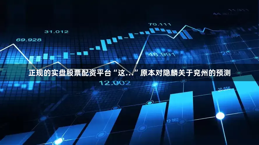 正规的实盘股票配资平台“这…”原本对隐麟关于兖州的预测