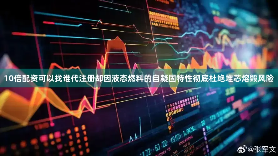 10倍配资可以找谁代注册却因液态燃料的自凝固特性彻底杜绝堆芯熔毁风险
