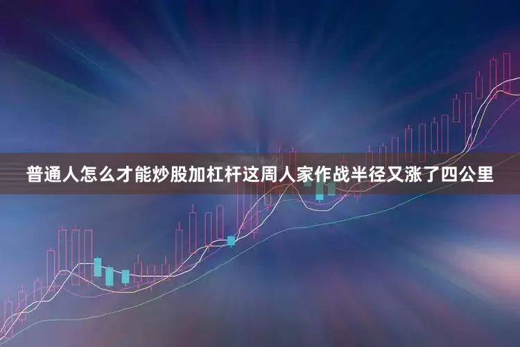 普通人怎么才能炒股加杠杆这周人家作战半径又涨了四公里