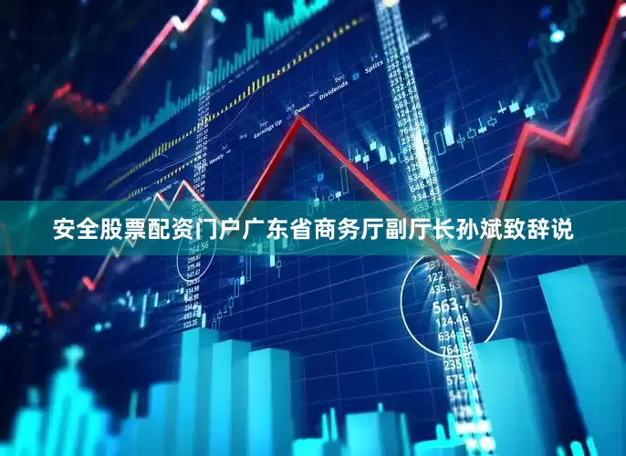 安全股票配资门户广东省商务厅副厅长孙斌致辞说