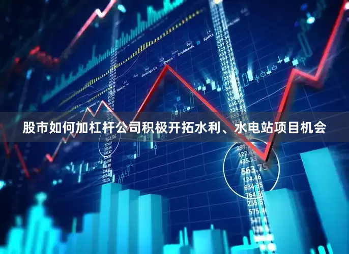 股市如何加杠杆公司积极开拓水利、水电站项目机会