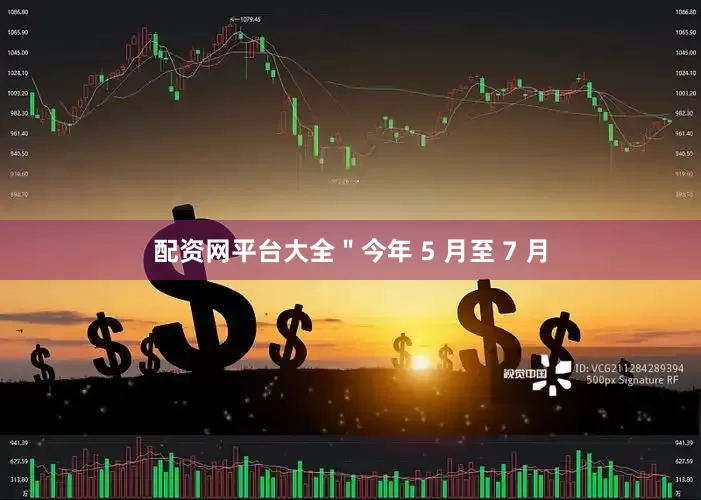 配资网平台大全＂今年 5 月至 7 月