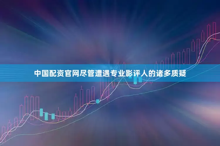 中国配资官网尽管遭遇专业影评人的诸多质疑
