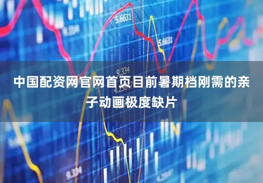 中国配资网官网首页目前暑期档刚需的亲子动画极度缺片