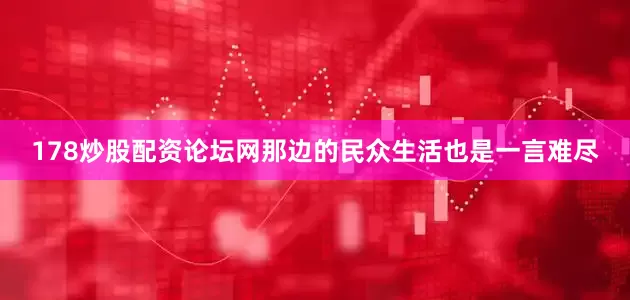 178炒股配资论坛网那边的民众生活也是一言难尽