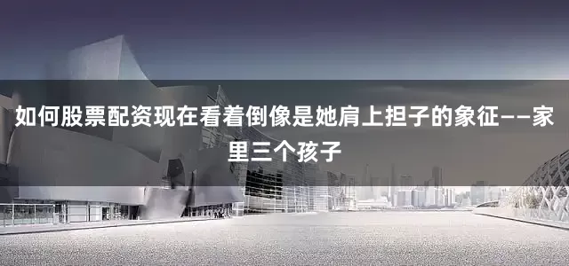 如何股票配资现在看着倒像是她肩上担子的象征——家里三个孩子