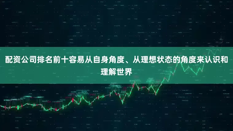 配资公司排名前十容易从自身角度、从理想状态的角度来认识和理解世界