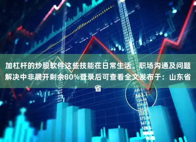 加杠杆的炒股软件这些技能在日常生活、职场沟通及问题解决中非展开剩余80%登录后可查看全文发布于：山东省