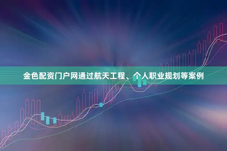 金色配资门户网通过航天工程、个人职业规划等案例