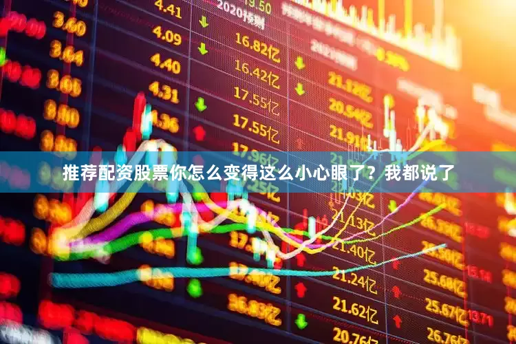 推荐配资股票你怎么变得这么小心眼了？我都说了