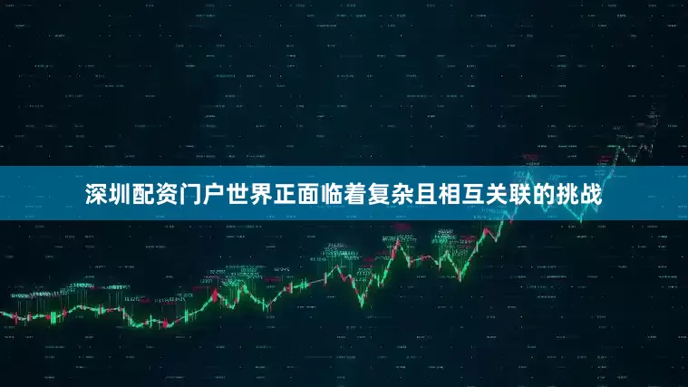 深圳配资门户世界正面临着复杂且相互关联的挑战