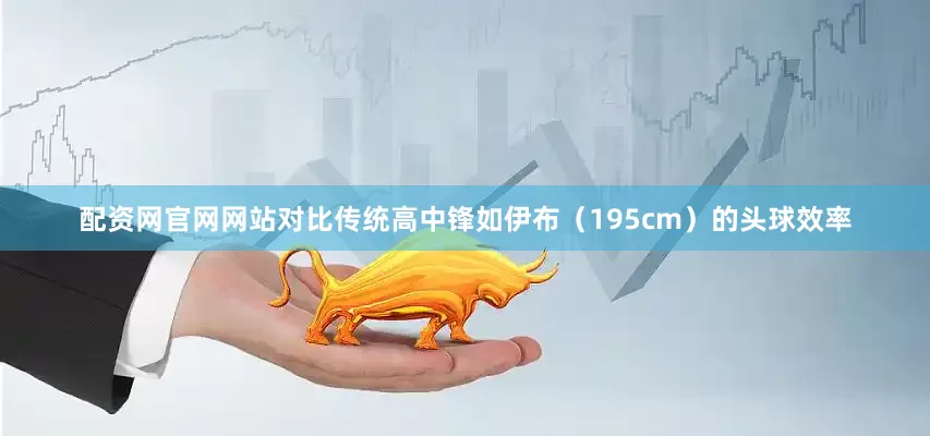 配资网官网网站对比传统高中锋如伊布（195cm）的头球效率